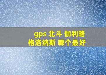 gps 北斗 伽利略 格洛纳斯 哪个最好